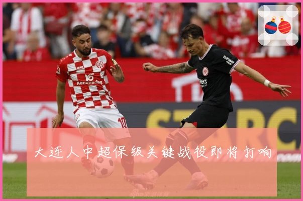大连人中超保级关键战役即将打响