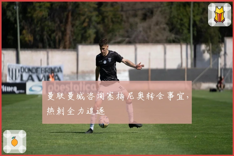 曼联曼城咨询塞梅尼奥转会事宜，热刺全力追逐