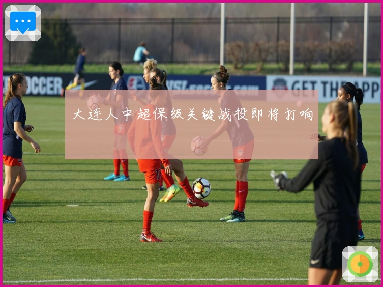 大连人中超保级关键战役即将打响