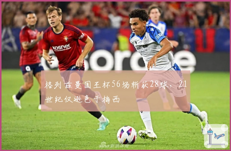 格列兹曼国王杯56场斩获28球，21世纪仅逊色于梅西