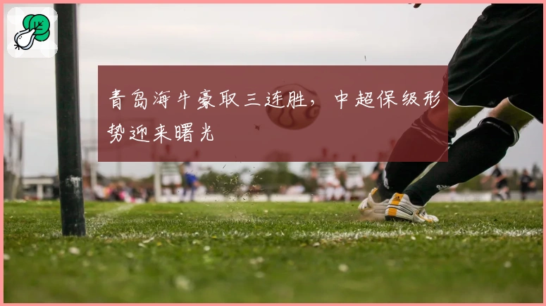 青岛海牛豪取三连胜，中超保级形势迎来曙光