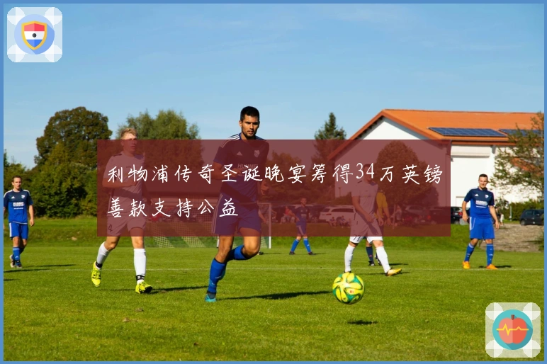 利物浦传奇圣诞晚宴筹得34万英镑善款支持公益