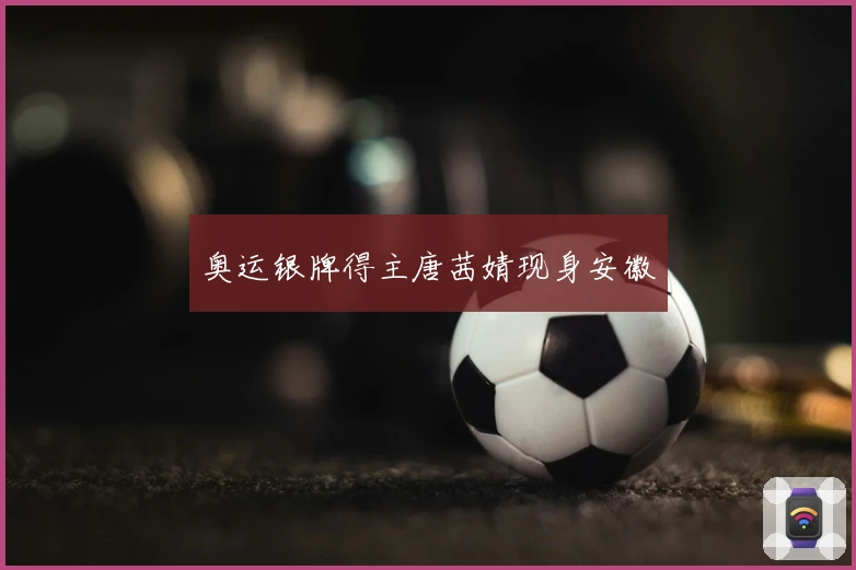 奥运银牌得主唐茜婧现身安徽