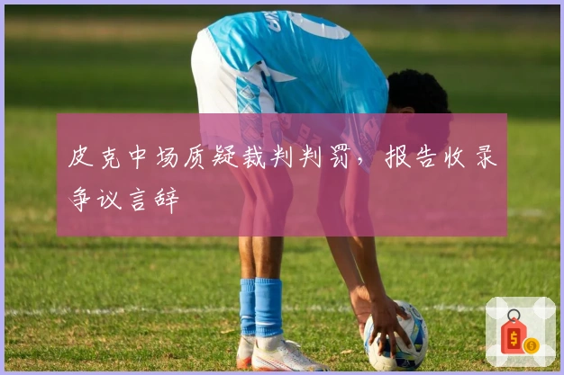 皮克中场质疑裁判判罚，报告收录争议言辞