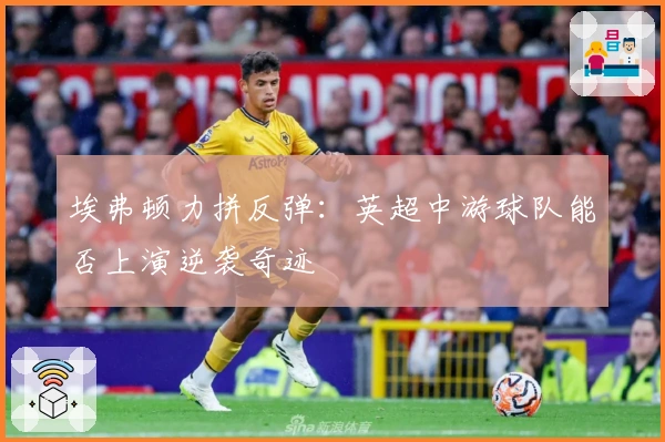 埃弗顿力拼反弹：英超中游球队能否上演逆袭奇迹