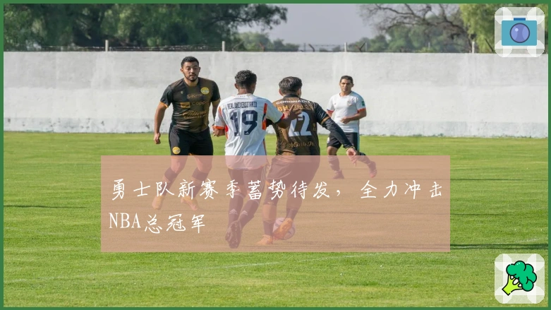 勇士队新赛季蓄势待发，全力冲击NBA总冠军