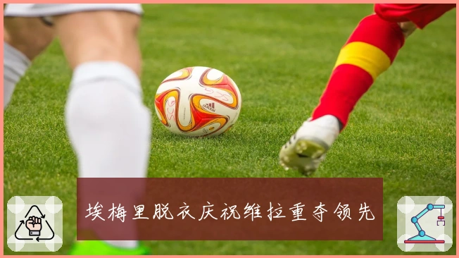 埃梅里脱衣庆祝维拉重夺领先