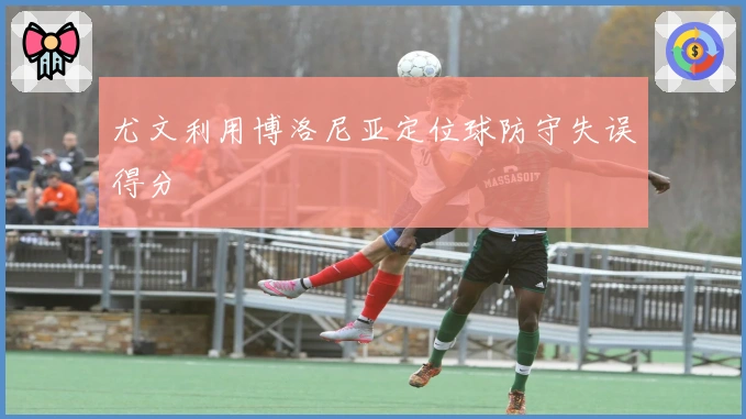 尤文利用博洛尼亚定位球防守失误得分