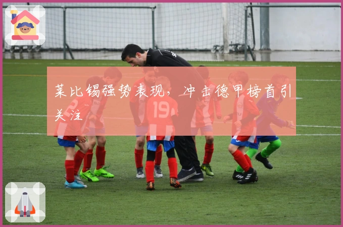 莱比锡强势表现，冲击德甲榜首引关注