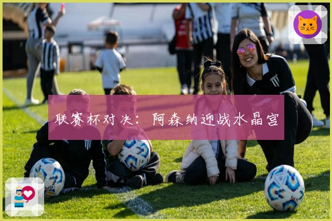 联赛杯对决：阿森纳迎战水晶宫