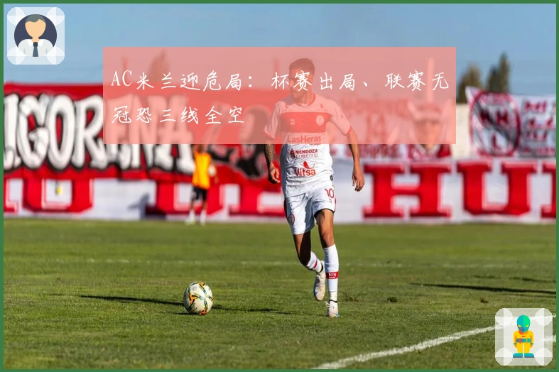 AC米兰迎危局：杯赛出局、联赛无冠恐三线全空