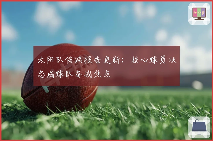 太阳队伤病报告更新:核心球员状态成球队备战焦点