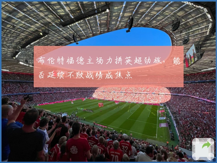 布伦特福德主场力拼英超劲旅，能否延续不败战绩成焦点