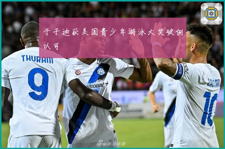 于子迪获美国青少年游泳大奖破例认可