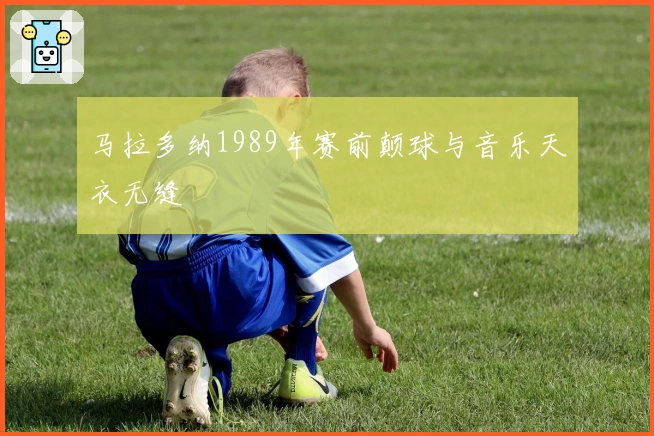 马拉多纳1989年赛前颠球与音乐天衣无缝