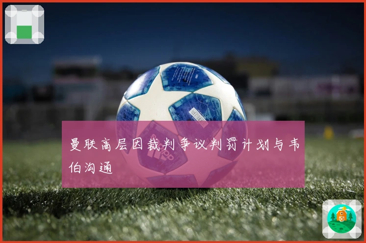 曼联高层因裁判争议判罚计划与韦伯沟通