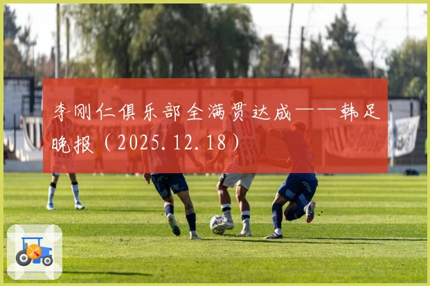 李刚仁俱乐部全满贯达成——韩足晚报（2025.12.18）
